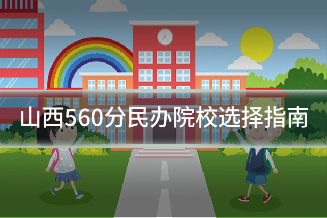 山西560分民办院校选择指南