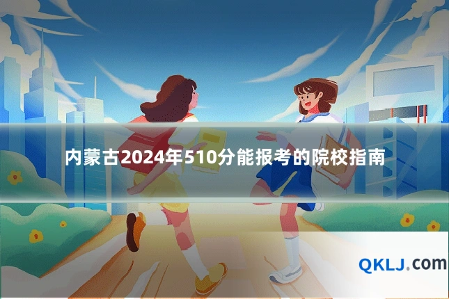 内蒙古2024年510分能报考的院校指南