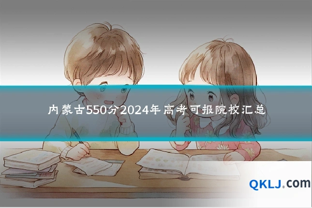 内蒙古550分2024年高考可报院校汇总