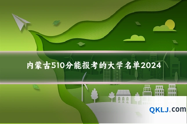 内蒙古510分能报考的大学名单2024