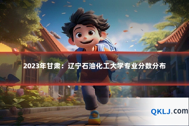 2023年甘肃:辽宁石油化工大学专业分数分布