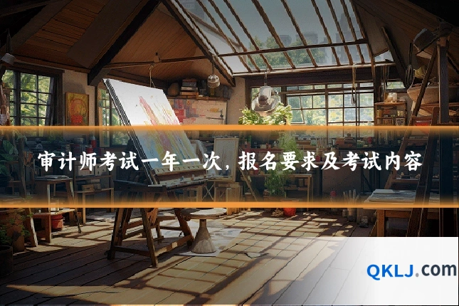 审计师考试一年一次,报名要求及考试内容