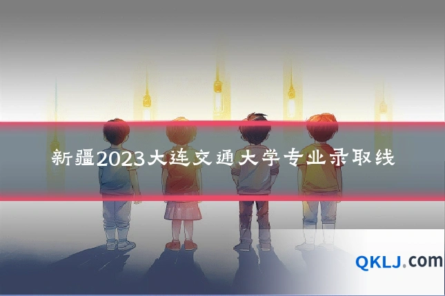 新疆2023大连交通大学专业录取线