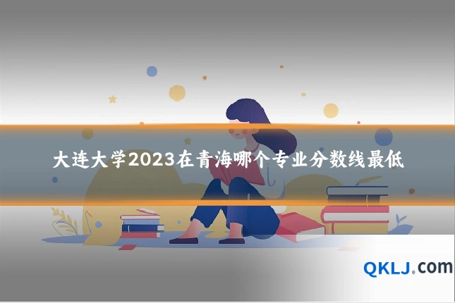大连大学2023在青海哪个专业分数线最低
