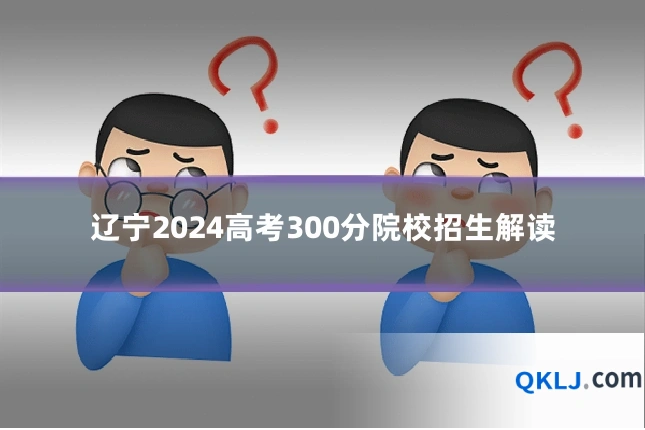 辽宁2024高考300分院校招生解读