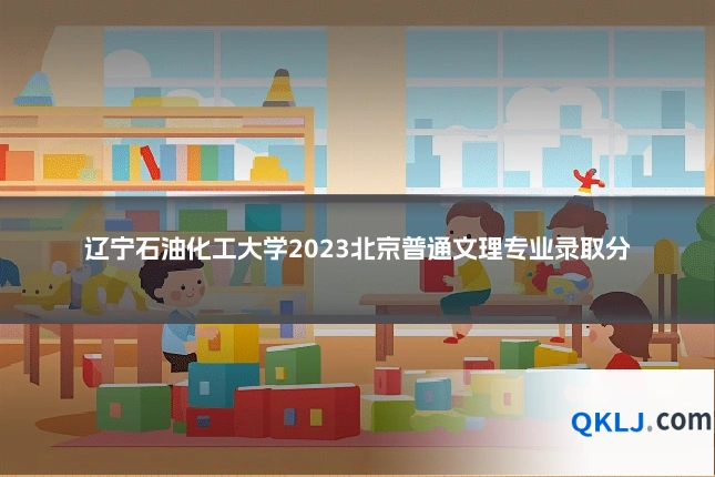 辽宁石油化工大学2023北京普通文理专业录取分