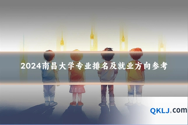 2024南昌大学专业排名及就业方向参考