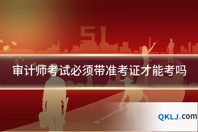 审计师考试必须带准考证才能考吗