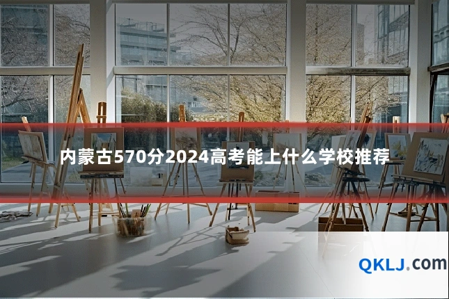 内蒙古570分2024高考能上什么学校推荐