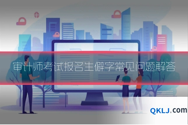 审计师考试报名生僻字常见问题解答