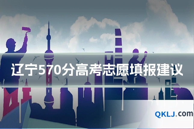 辽宁570分高考志愿填报建议