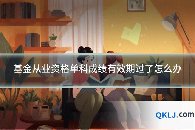 基金从业资格单科成绩有效期过了怎么办