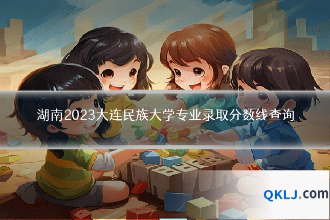 湖南2023大连民族大学专业录取分数线查询