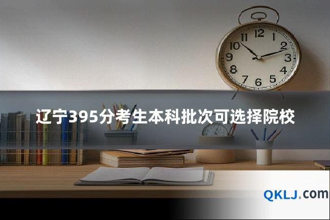 辽宁395分考生本科批次可选择院校