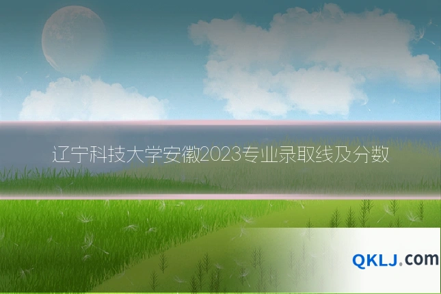 辽宁科技大学安徽2023专业录取线及分数