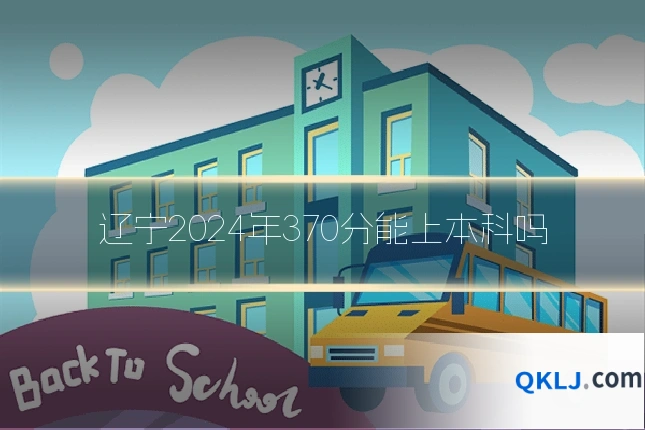 辽宁2024年370分能上本科吗
