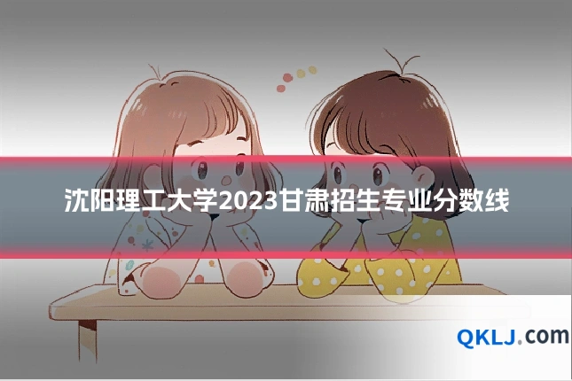 沈阳理工大学2023甘肃招生专业分数线