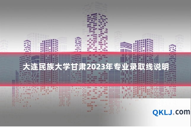 大连民族大学甘肃2023年专业录取线说明