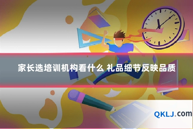 家长选培训机构看什么 礼品细节反映品质