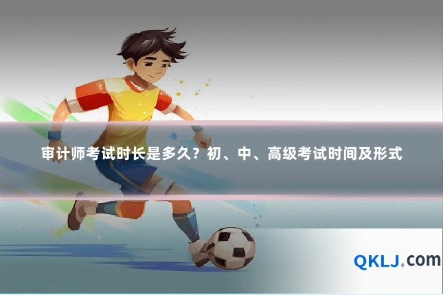 审计师考试时长是多久？初、中、高级考试时间及形式