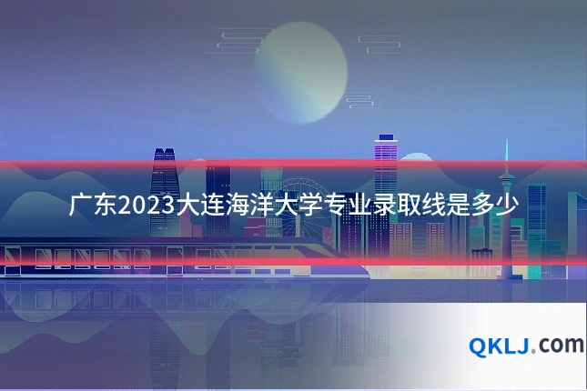 广东2023大连海洋大学专业录取线是多少