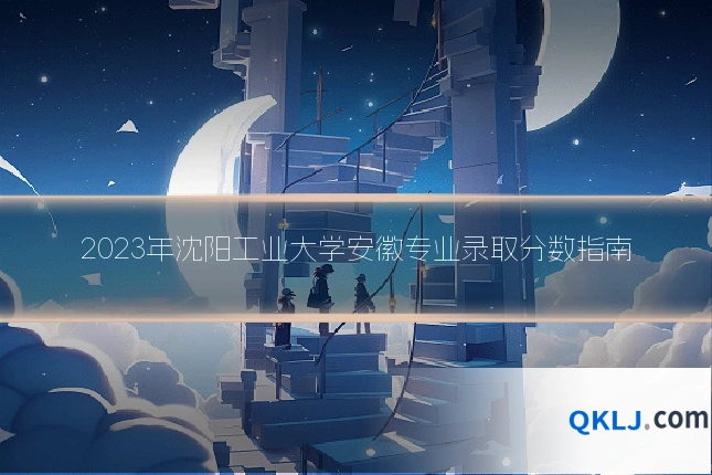 2023年沈阳工业大学安徽专业录取分数指南