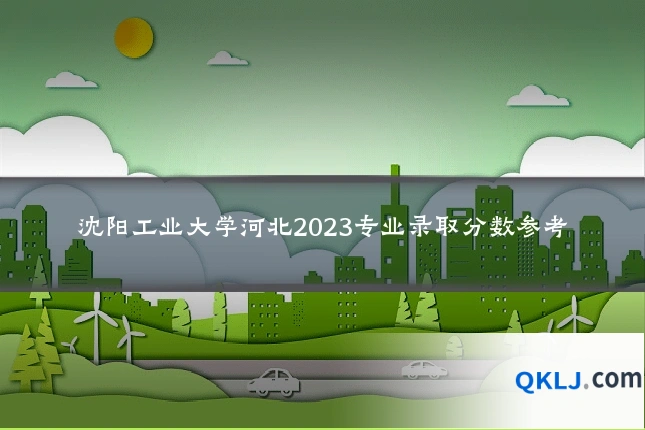 沈阳工业大学河北2023专业录取分数参考