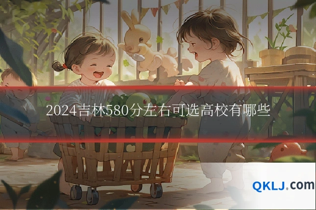 2024吉林580分左右可选高校有哪些
