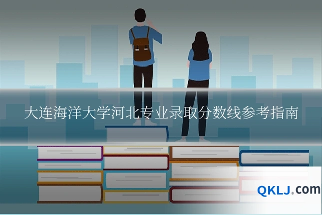 大连海洋大学河北专业录取分数线参考指南