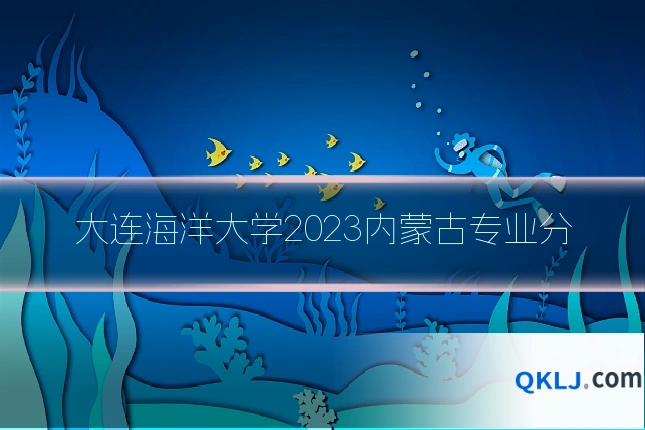 大连海洋大学2023内蒙古专业分