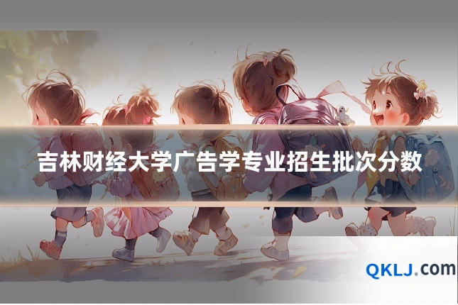 吉林财经大学广告学专业招生批次分数