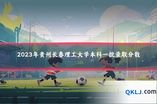 2023年贵州长春理工大学本科一批录取分数