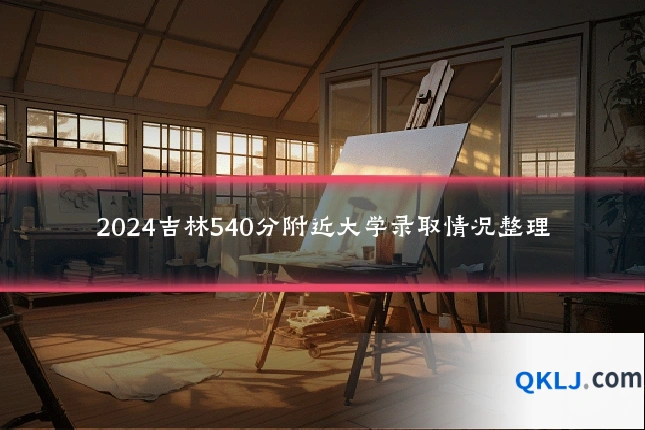 2024吉林540分附近大学录取情况整理