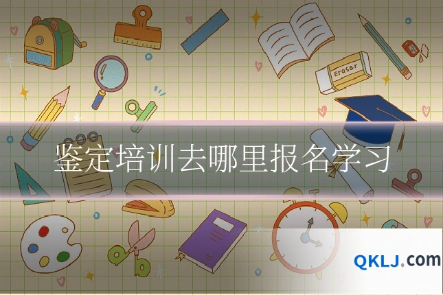 鉴定培训去哪里报名学习