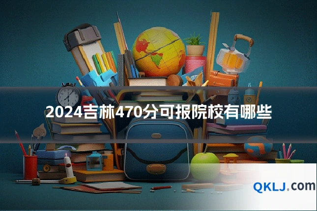 2024吉林470分可报院校有哪些