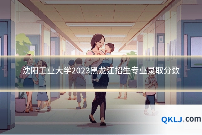 沈阳工业大学2023黑龙江招生专业录取分数