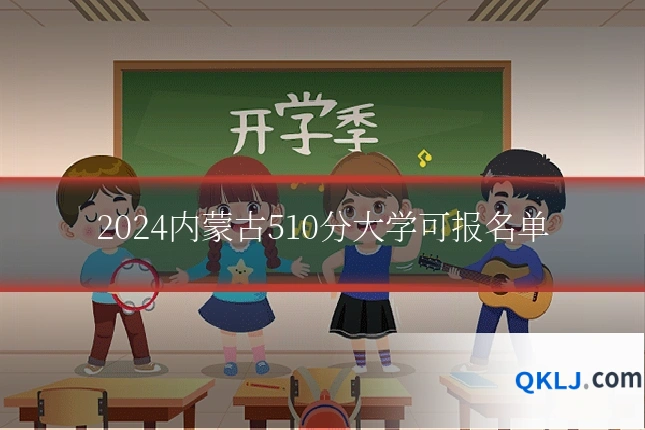 2024内蒙古510分大学可报名单
