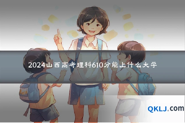 2024山西高考理科610分能上什么大学