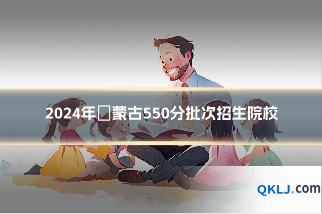 2024年內蒙古550分批次招生院校