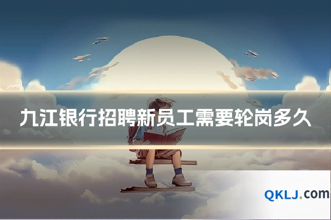 九江银行招聘新员工需要轮岗多久