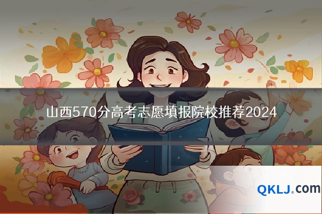山西570分高考志愿填报院校推荐2024