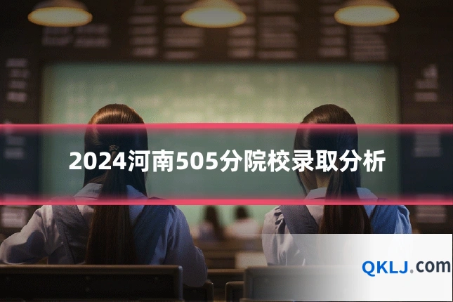2024河南505分院校录取分析