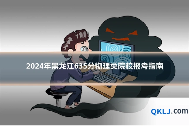 2024年黑龙江635分物理类院校报考指南