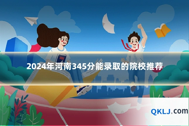 2024年河南345分能录取的院校推荐