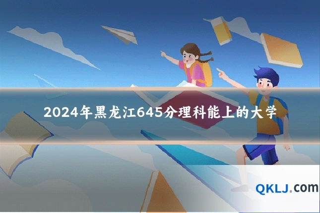 2024年黑龙江645分理科能上的大学