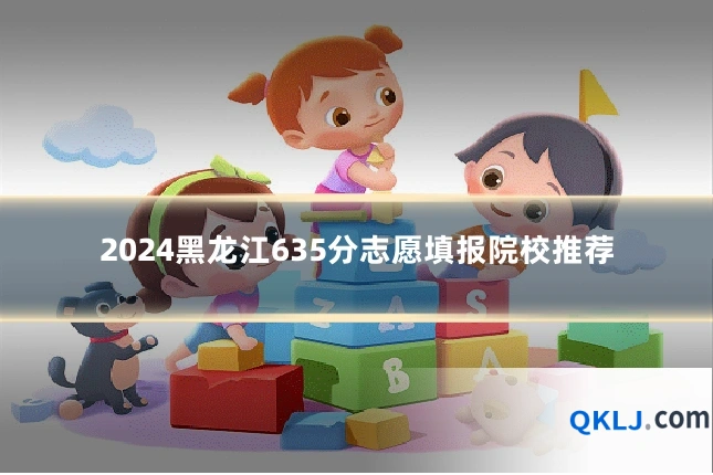2024黑龙江635分志愿填报院校推荐