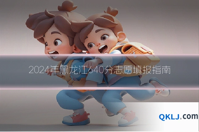 2024年黑龙江640分志愿填报指南