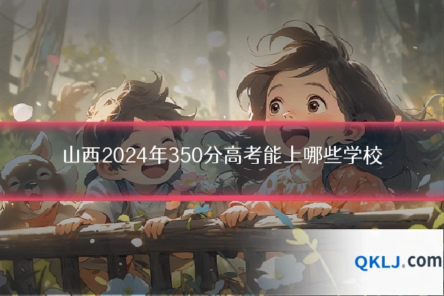 山西2024年350分高考能上哪些学校