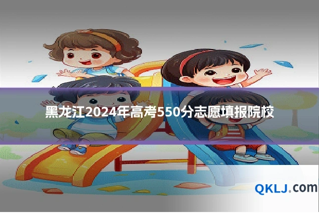 黑龙江2024年高考550分志愿填报院校