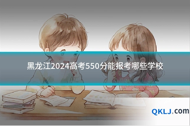 黑龙江2024高考550分能报考哪些学校